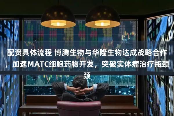 配资具体流程 博腾生物与华隆生物达成战略合作，加速MATC细胞药物开发，突破实体瘤治疗瓶颈