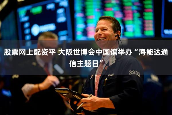 股票网上配资平 大阪世博会中国馆举办“海能达通信主题日”