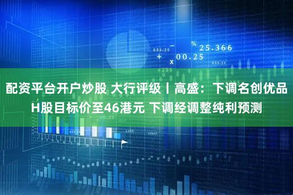 配资平台开户炒股 大行评级丨高盛：下调名创优品H股目标价至46港元 下调经调整纯利预测