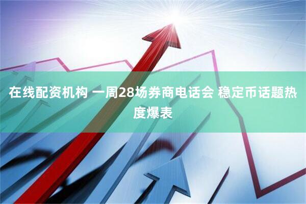 在线配资机构 一周28场券商电话会 稳定币话题热度爆表