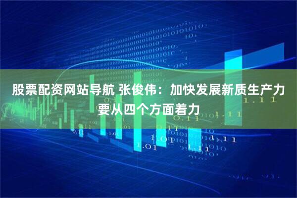 股票配资网站导航 张俊伟：加快发展新质生产力要从四个方面着力