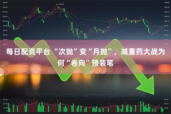 每日配资平台 “次抛”变“月抛”，减重药大战为何“卷向”预装笔