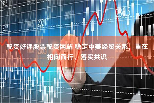 配资好评股票配资网站 稳定中美经贸关系，重在相向而行、落实共识
