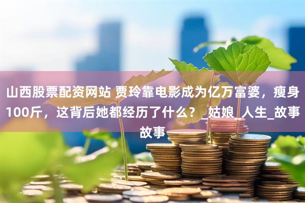 山西股票配资网站 贾玲靠电影成为亿万富婆，瘦身100斤，这背后她都经历了什么？_姑娘_人生_故事