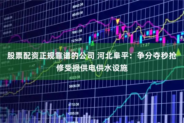 股票配资正规靠谱的公司 河北阜平：争分夺秒抢修受损供电供水设施