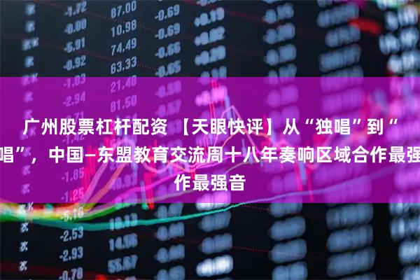 广州股票杠杆配资 【天眼快评】从“独唱”到“合唱”，中国—东盟教育交流周十八年奏响区域合作最强音