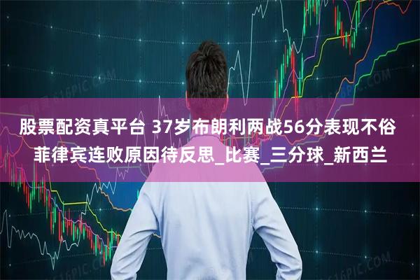 股票配资真平台 37岁布朗利两战56分表现不俗 菲律宾连败原因待反思_比赛_三分球_新西兰