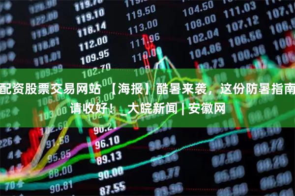 配资股票交易网站 【海报】酷暑来袭，这份防暑指南请收好！_大皖新闻 | 安徽网