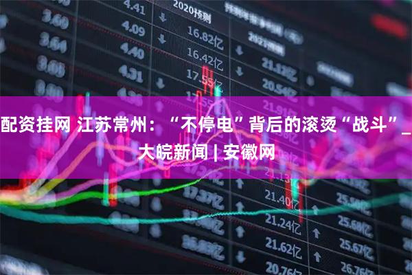 配资挂网 江苏常州：“不停电”背后的滚烫“战斗”_大皖新闻 | 安徽网