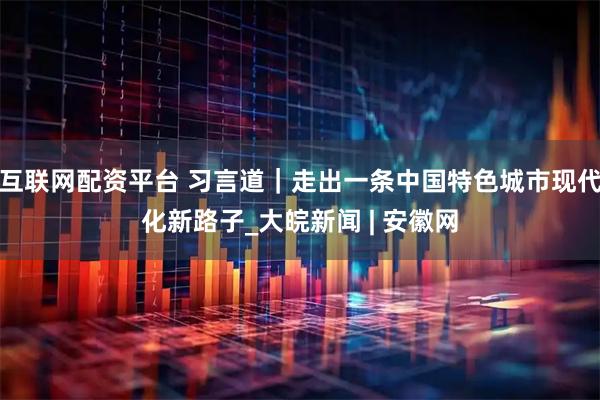 互联网配资平台 习言道｜走出一条中国特色城市现代化新路子_大皖新闻 | 安徽网