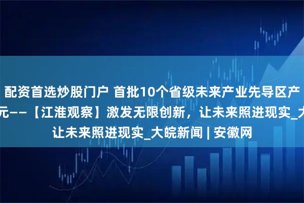 配资首选炒股门户 首批10个省级未来产业先导区产业规模达196亿元——【江淮观察】激发无限创新，让未来照进现实_大皖新闻 | 安徽网
