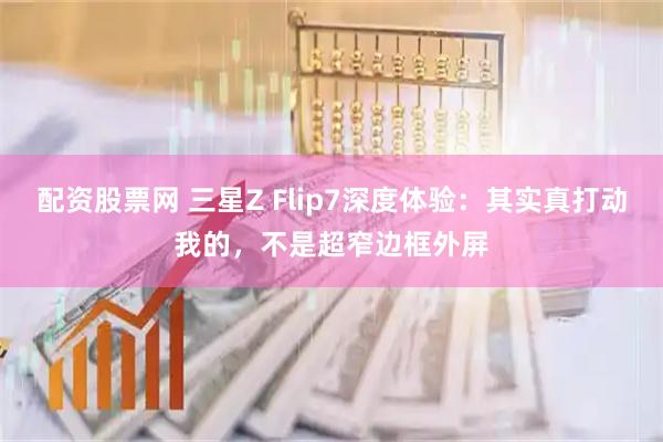 配资股票网 三星Z Flip7深度体验：其实真打动我的，不是超窄边框外屏