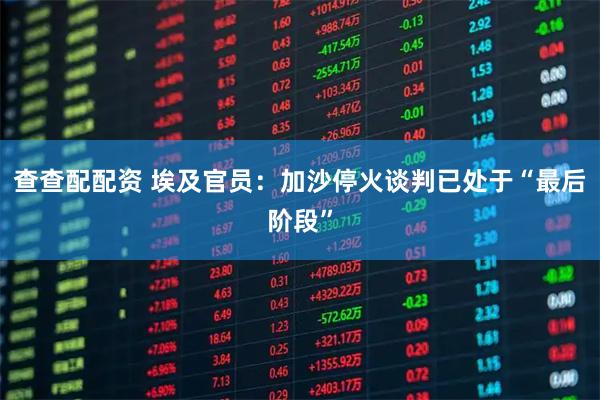 查查配配资 埃及官员：加沙停火谈判已处于“最后阶段”