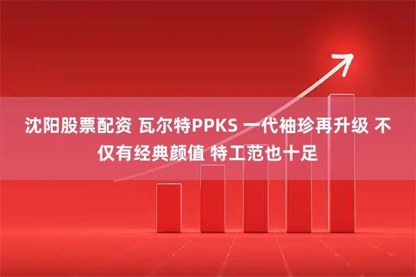 沈阳股票配资 瓦尔特PPKS 一代袖珍再升级 不仅有经典颜值 特工范也十足