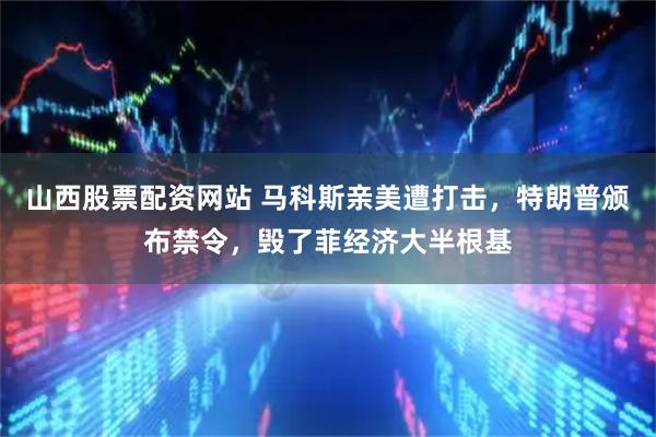 山西股票配资网站 马科斯亲美遭打击，特朗普颁布禁令，毁了菲经济大半根基