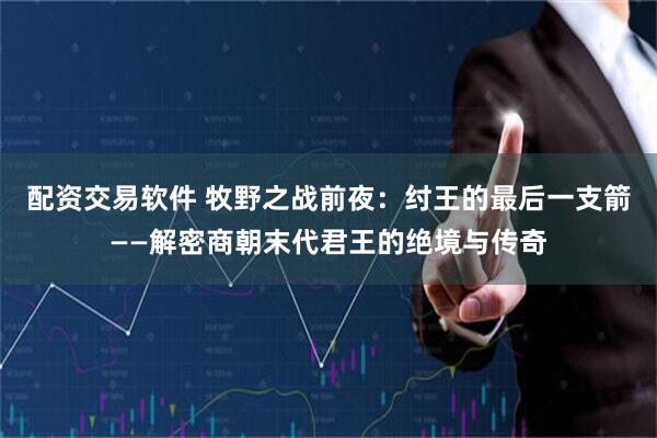 配资交易软件 牧野之战前夜：纣王的最后一支箭——解密商朝末代君王的绝境与传奇