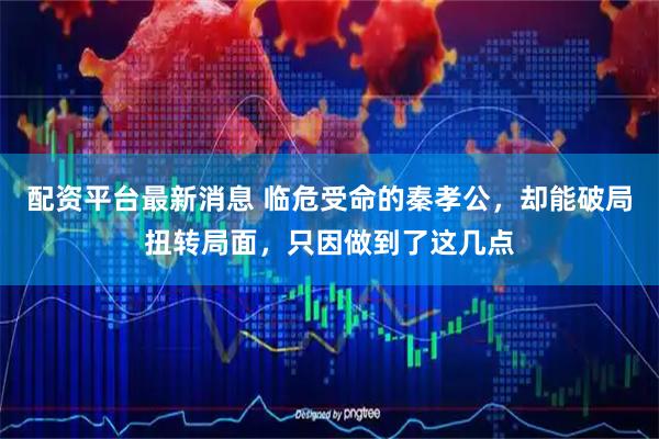 配资平台最新消息 临危受命的秦孝公，却能破局扭转局面，只因做到了这几点