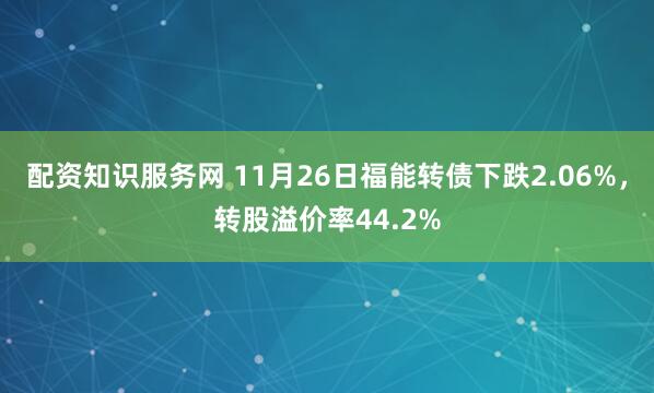 配资知识服务网 11月26日福能转债下跌2.06%，转股溢价率44.2%
