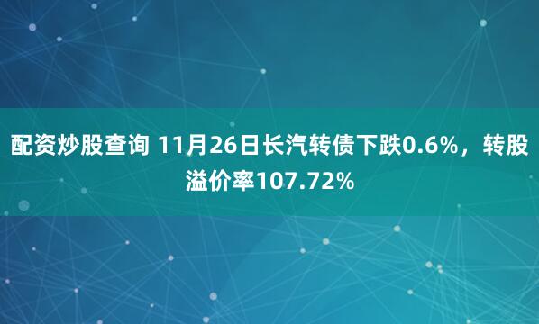配资炒股查询 11月26日长汽转债下跌0.6%，转股溢价率107.72%