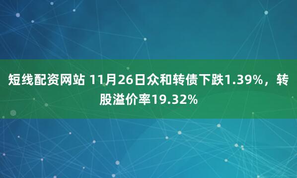 短线配资网站 11月26日众和转债下跌1.39%，转股溢价率19.32%