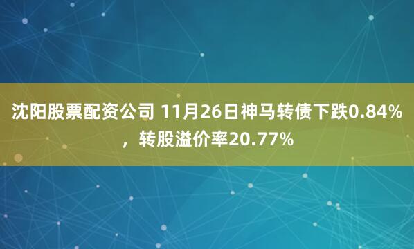 沈阳股票配资公司 11月26日神马转债下跌0.84%，转股溢价率20.77%